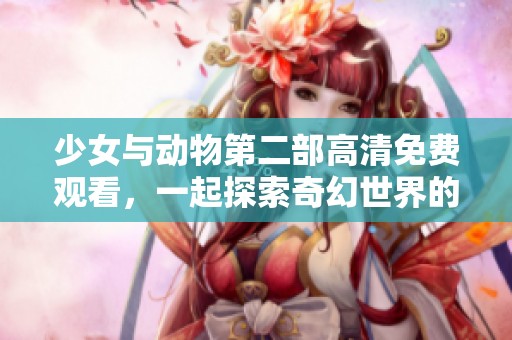 少女与动物第二部高清免费观看，一起探索奇幻世界的精彩故事