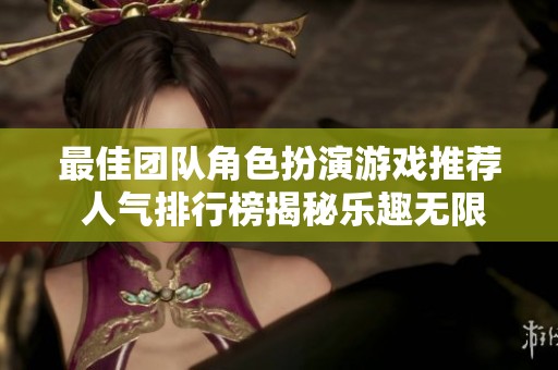 最佳团队角色扮演游戏推荐 人气排行榜揭秘乐趣无限的团战体验