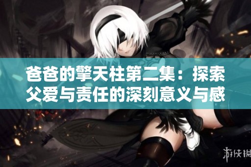 爸爸的擎天柱第二集：探索父爱与责任的深刻意义与感人故事