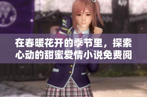 在春暖花开的季节里，探索心动的甜蜜爱情小说免费阅读