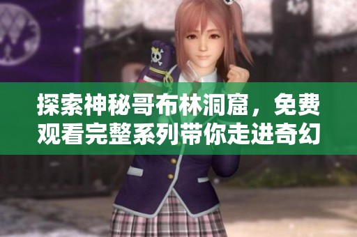 探索神秘哥布林洞窟，免费观看完整系列带你走进奇幻冒险世界