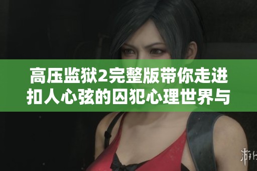 高压监狱2完整版带你走进扣人心弦的囚犯心理世界与未知挑战