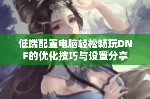 低端配置电脑轻松畅玩DNF的优化技巧与设置分享