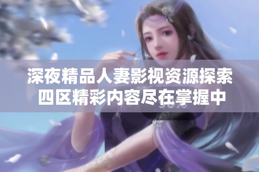 深夜精品人妻影视资源探索 四区精彩内容尽在掌握中