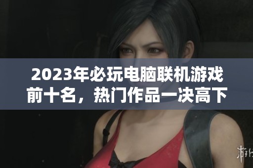 2023年必玩电脑联机游戏前十名，热门作品一决高下！