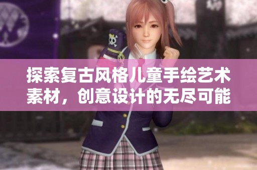 探索复古风格儿童手绘艺术素材，创意设计的无尽可能性