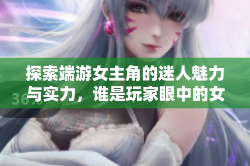 探索端游女主角的迷人魅力与实力，谁是玩家眼中的女神与偶像