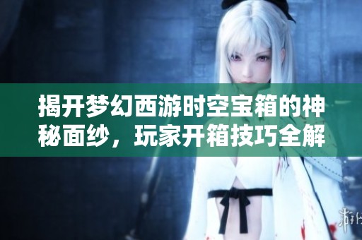 揭开梦幻西游时空宝箱的神秘面纱，玩家开箱技巧全解析