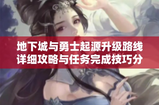 地下城与勇士起源升级路线详细攻略与任务完成技巧分享
