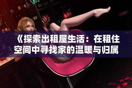 《探索出租屋生活：在租住空间中寻找家的温暖与归属感》