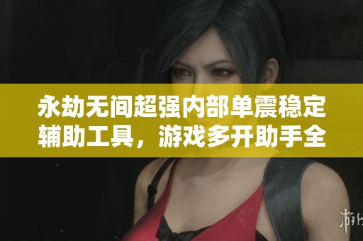 永劫无间超强内部单震稳定辅助工具，游戏多开助手全新上线