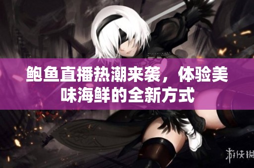 鲍鱼直播热潮来袭，体验美味海鲜的全新方式