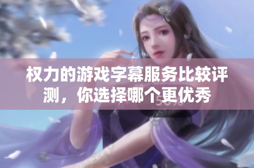 权力的游戏字幕服务比较评测，你选择哪个更优秀