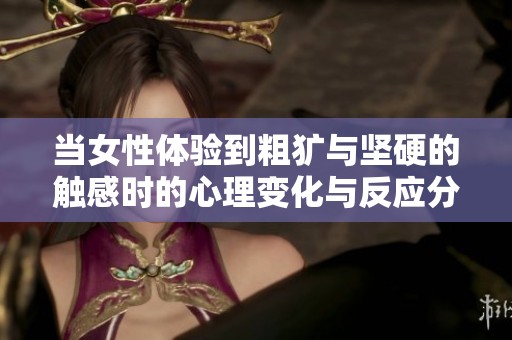 当女性体验到粗犷与坚硬的触感时的心理变化与反应分析