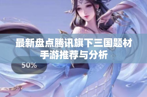 最新盘点腾讯旗下三国题材手游推荐与分析