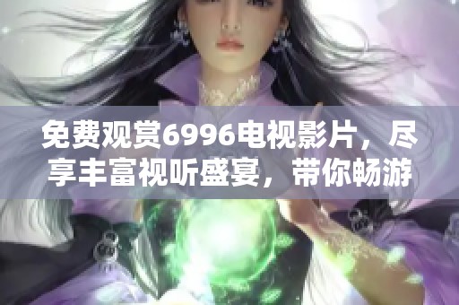 免费观赏6996电视影片，尽享丰富视听盛宴，带你畅游影视世界