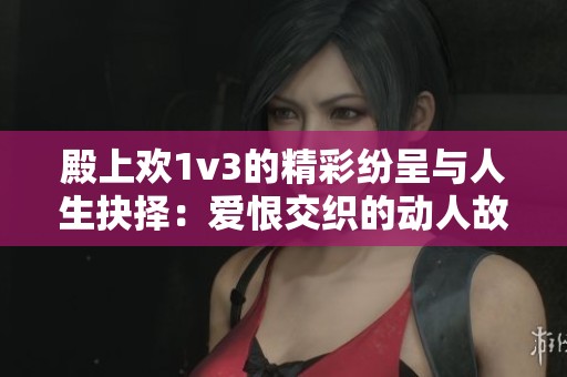 殿上欢1v3的精彩纷呈与人生抉择：爱恨交织的动人故事