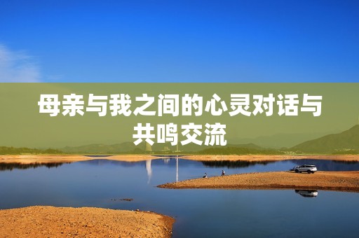 母亲与我之间的心灵对话与共鸣交流