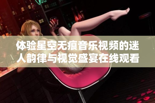 体验星空无痕音乐视频的迷人韵律与视觉盛宴在线观看