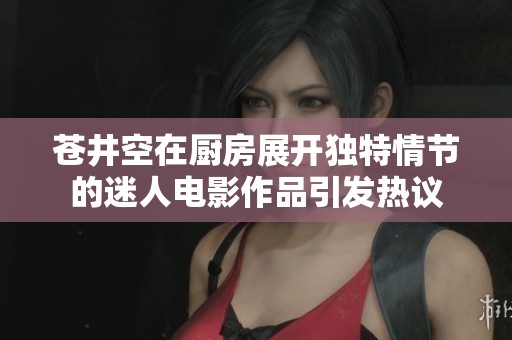 苍井空在厨房展开独特情节的迷人电影作品引发热议