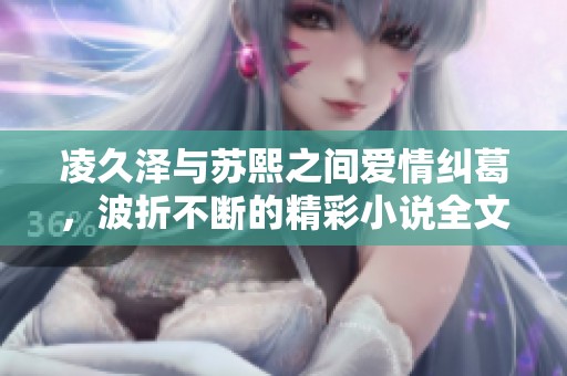 凌久泽与苏熙之间爱情纠葛，波折不断的精彩小说全文免费阅读