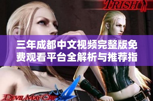 三年成都中文视频完整版免费观看平台全解析与推荐指南