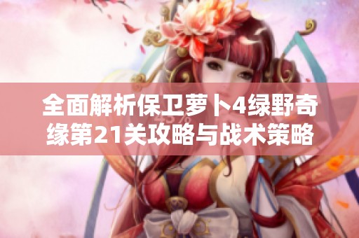 全面解析保卫萝卜4绿野奇缘第21关攻略与战术策略