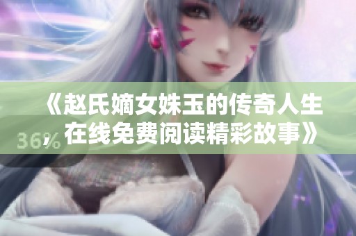 《赵氏嫡女姝玉的传奇人生，在线免费阅读精彩故事》