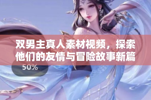 双男主真人素材视频，探索他们的友情与冒险故事新篇章
