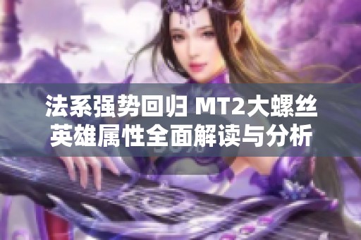 法系强势回归 MT2大螺丝英雄属性全面解读与分析