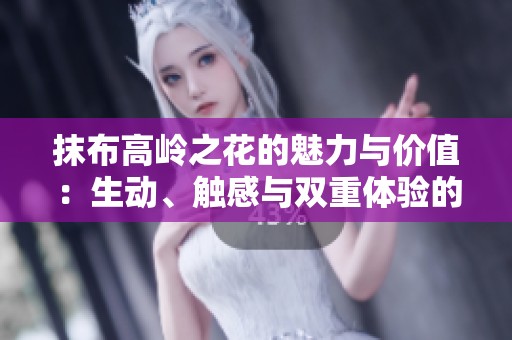 抹布高岭之花的魅力与价值：生动、触感与双重体验的探索