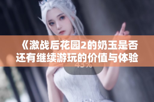 《激战后花园2的奶玉是否还有继续游玩的价值与体验分析》