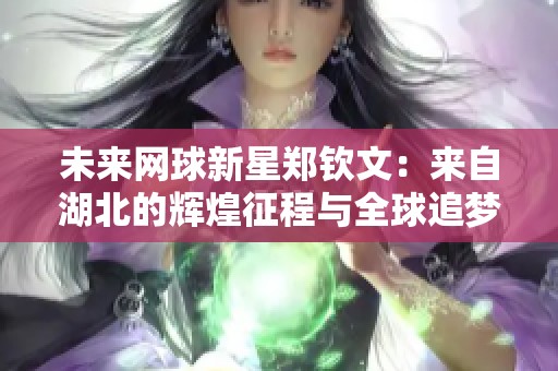 未来网球新星郑钦文：来自湖北的辉煌征程与全球追梦之路
