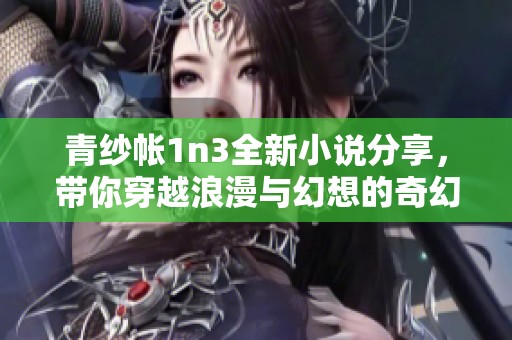 青纱帐1n3全新小说分享，带你穿越浪漫与幻想的奇幻旅程