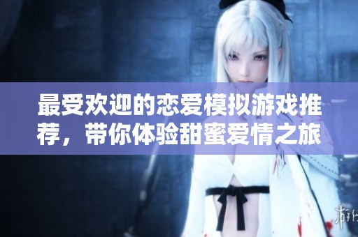 最受欢迎的恋爱模拟游戏推荐，带你体验甜蜜爱情之旅
