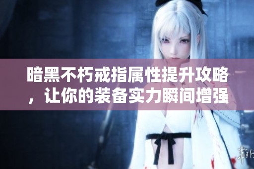 暗黑不朽戒指属性提升攻略，让你的装备实力瞬间增强