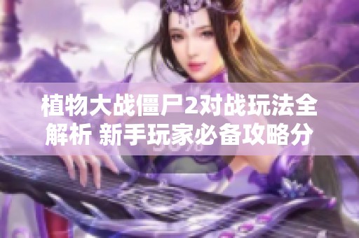 植物大战僵尸2对战玩法全解析 新手玩家必备攻略分享