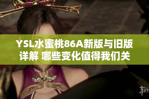 YSL水蜜桃86A新版与旧版详解 哪些变化值得我们关注与期待