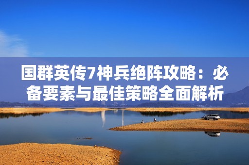 国群英传7神兵绝阵攻略：必备要素与最佳策略全面解析