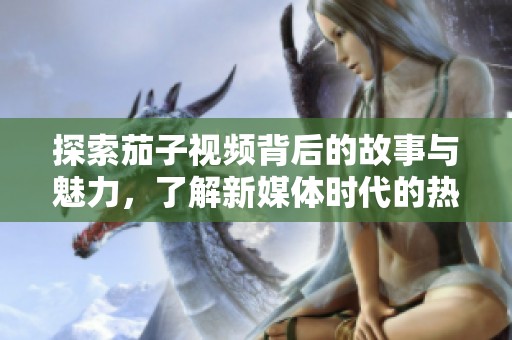探索茄子视频背后的故事与魅力，了解新媒体时代的热门趋势与影响