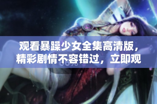 观看暴躁少女全集高清版，精彩剧情不容错过，立即观看吧！