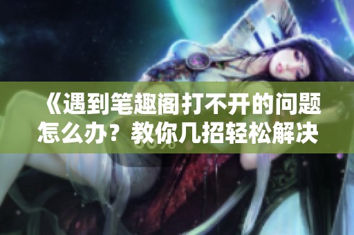 《遇到笔趣阁打不开的问题怎么办？教你几招轻松解决》