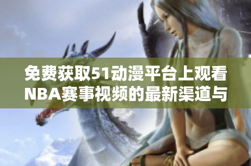 免费获取51动漫平台上观看NBA赛事视频的最新渠道与攻略分享
