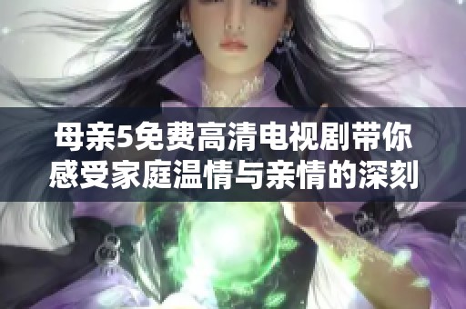 母亲5免费高清电视剧带你感受家庭温情与亲情的深刻碰撞