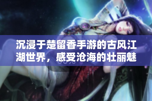 沉浸于楚留香手游的古风江湖世界，感受沧海的壮丽魅力