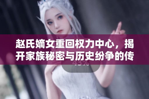 赵氏嫡女重回权力中心，揭开家族秘密与历史纷争的传奇故事