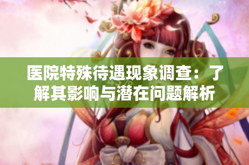 医院特殊待遇现象调查：了解其影响与潜在问题解析