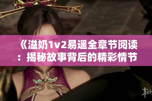 《溢奶1v2易遥全章节阅读：揭秘故事背后的精彩情节与人物发展》