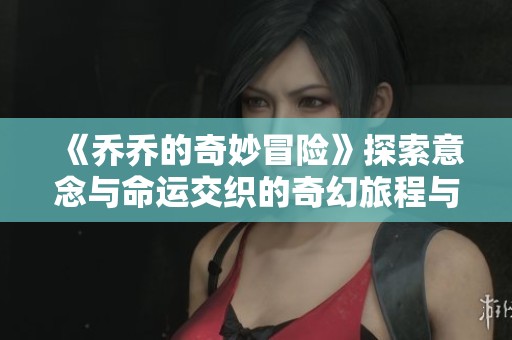《乔乔的奇妙冒险》探索意念与命运交织的奇幻旅程与精彩角色发展