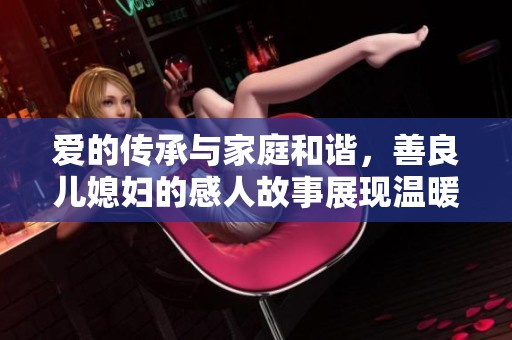 爱的传承与家庭和谐，善良儿媳妇的感人故事展现温暖与包容